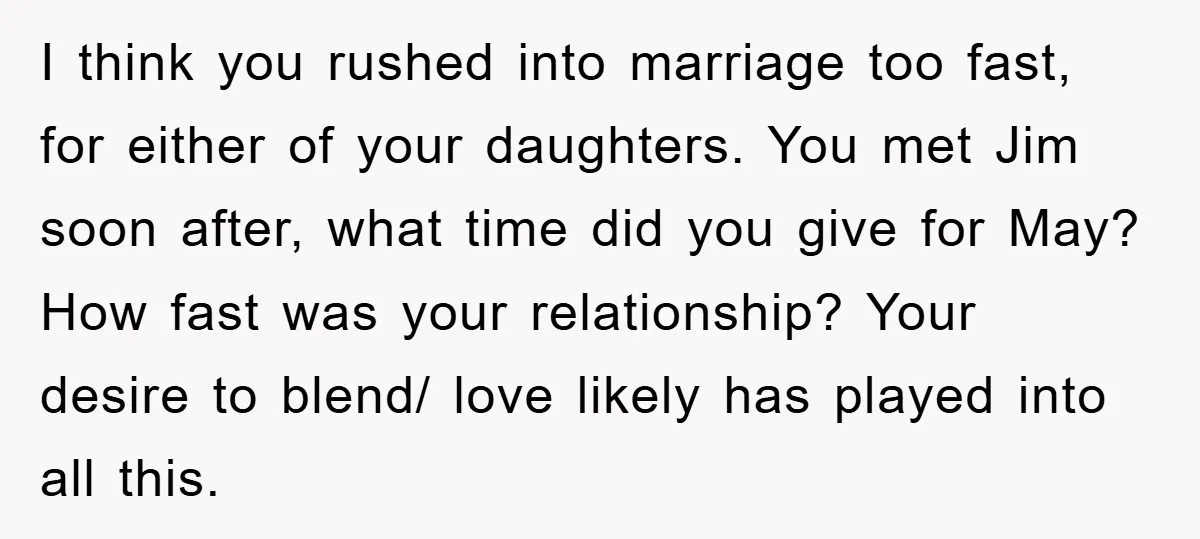 I think you rushed into marriage too fast, for either of your daughters. You met Jim soon after, what time did you give for May? How fast was your relationship?...
