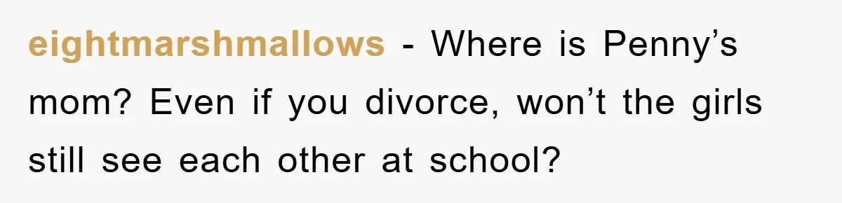 eightmarshmallows − Where is Penny’s mom? Even if you divorce, won’t the girls still see each other at school?