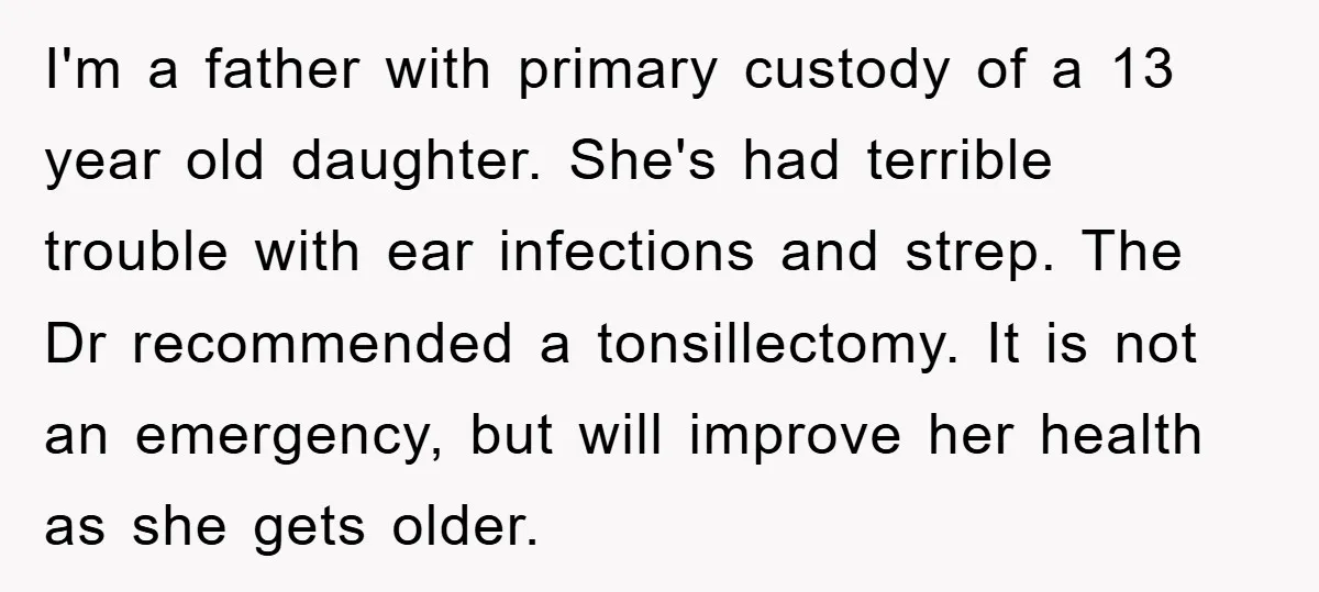 I'm a father with primary custody of a 13 year old daughter. She's had terrible trouble with ear infections and strep. The Dr recommended a tonsillectomy. It is not an...