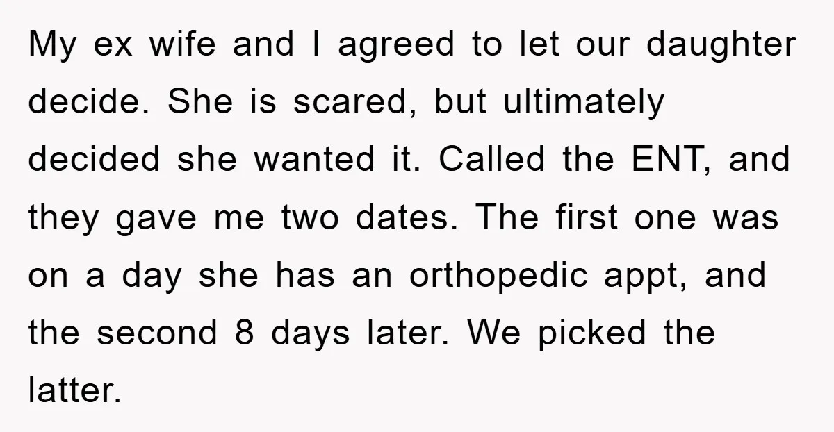 My ex wife and I agreed to let our daughter decide. She is scared, but ultimately decided she wanted it. Called the ENT, and they gave me two dates. The...