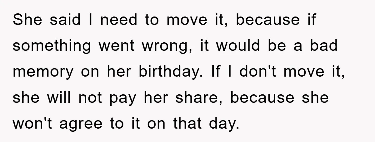 She said I need to move it, because if something went wrong, it would be a bad memory on her birthday. If I don't move it, she will not pay...
