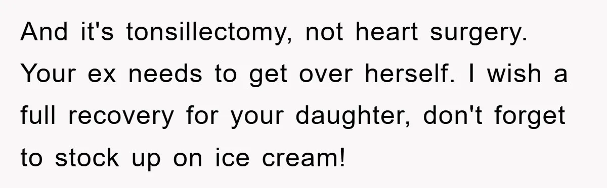 And it's tonsillectomy, not heart surgery. Your ex needs to get over herself. I wish a full recovery for your daughter, don't forget to stock up on ice cream!
