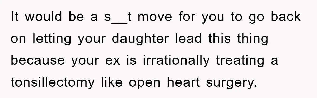 It would be a s__t move for you to go back on letting your daughter lead this thing because your ex is irrationally treating a tonsillectomy like open heart surgery.