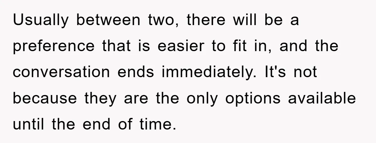 Usually between two, there will be a preference that is easier to fit in, and the conversation ends immediately. It's not because they are the only options available until the...
