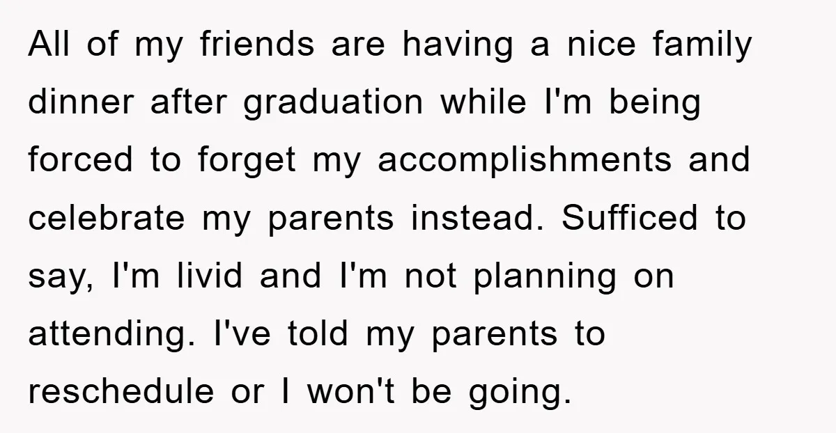 All of my friends are having a nice family dinner after graduation while I'm being forced to forget my accomplishments and celebrate my parents instead. Sufficed to say, I'm livid...