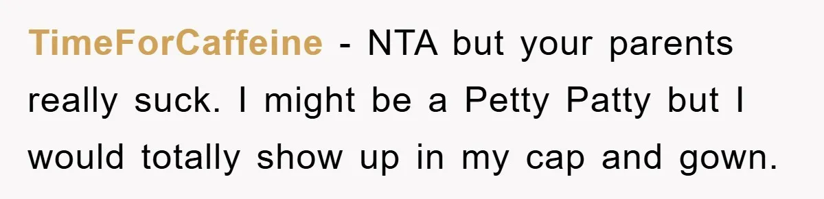 TimeForCaffeine − NTA but your parents really suck. I might be a Petty Patty but I would totally show up in my cap and gown.