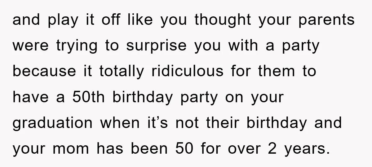 and play it off like you thought your parents were trying to surprise you with a party because it totally ridiculous for them to have a 50th birthday party on...