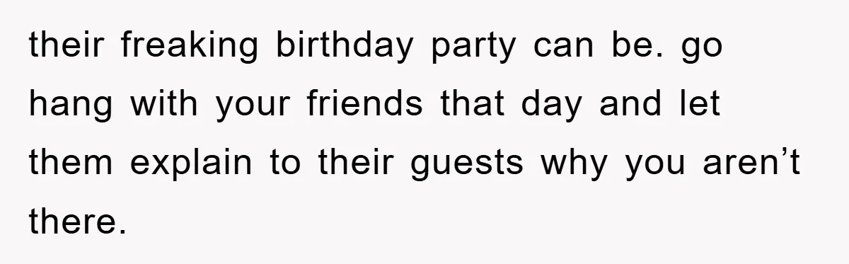their freaking birthday party can be. go hang with your friends that day and let them explain to their guests why you aren’t there.