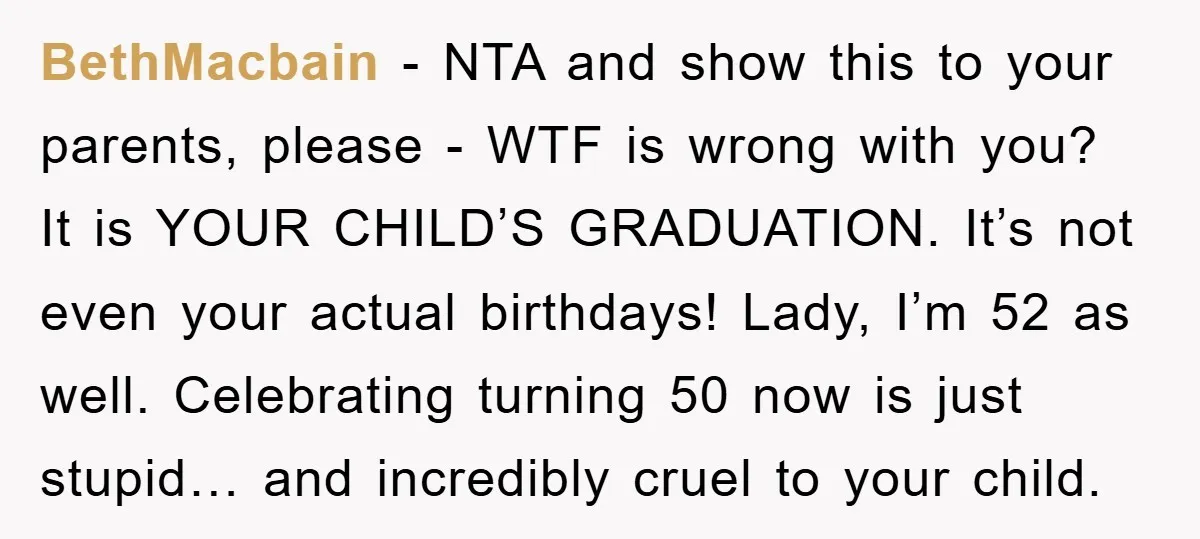 BethMacbain − NTA and show this to your parents, please - WTF is wrong with you? It is YOUR CHILD’S GRADUATION. It’s not even your actual birthdays! Lady, I’m 52...