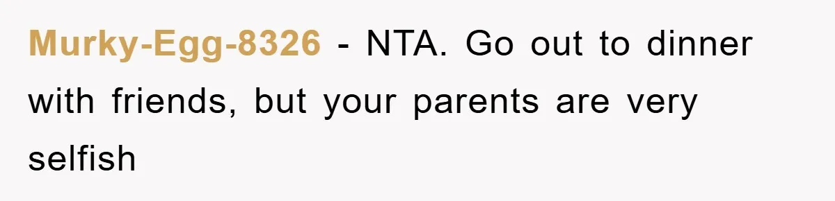 Murky-Egg-8326 − NTA. Go out to dinner with friends, but your parents are very selfish