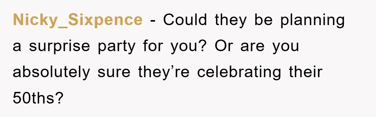 Nicky_Sixpence − Could they be planning a surprise party for you? Or are you absolutely sure they’re celebrating their 50ths?