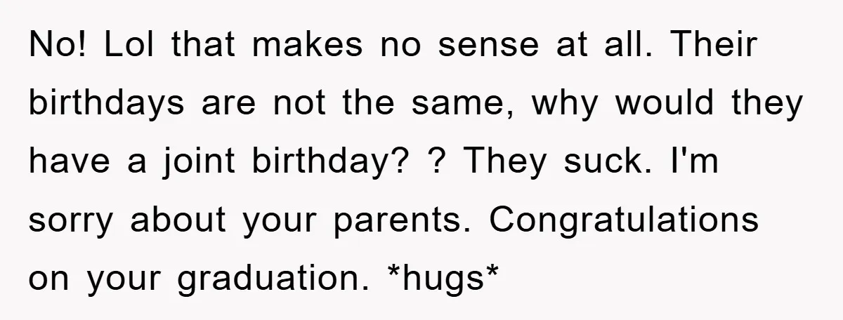 No! Lol that makes no sense at all. Their birthdays are not the same, why would they have a joint birthday? ? They suck. I'm sorry about your parents. Congratulations...