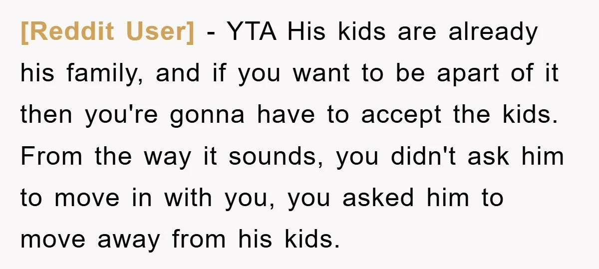 [Reddit User] − YTA His kids are already his family, and if you want to be apart of it then you're gonna have to accept the kids. From the way...