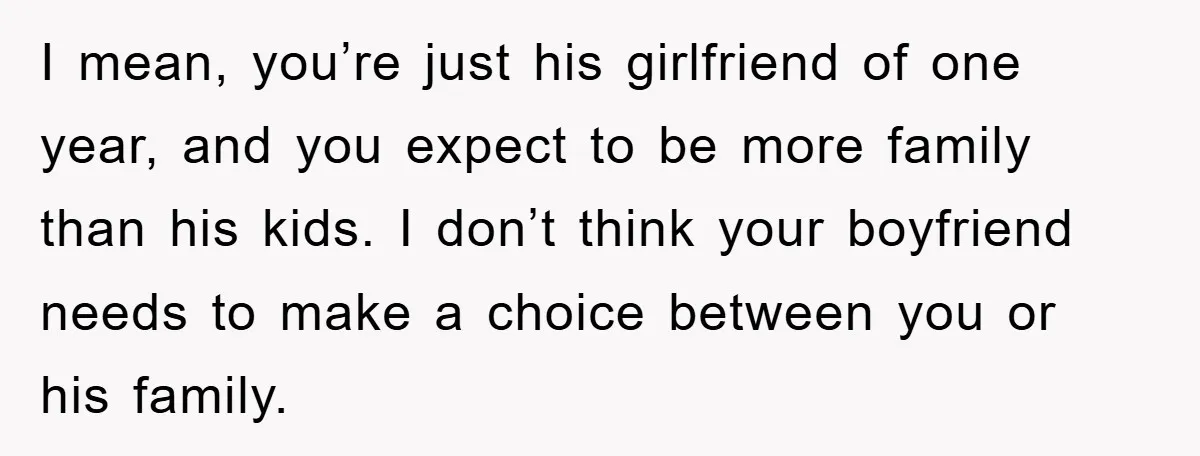 I mean, you’re just his girlfriend of one year, and you expect to be more family than his kids. I don’t think your boyfriend needs to make a choice between...
