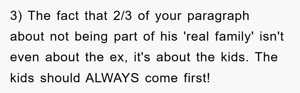 3) The fact that 2/3 of your paragraph about not being part of his 'real family' isn't even about the ex, it's about the kids. The kids should ALWAYS come...