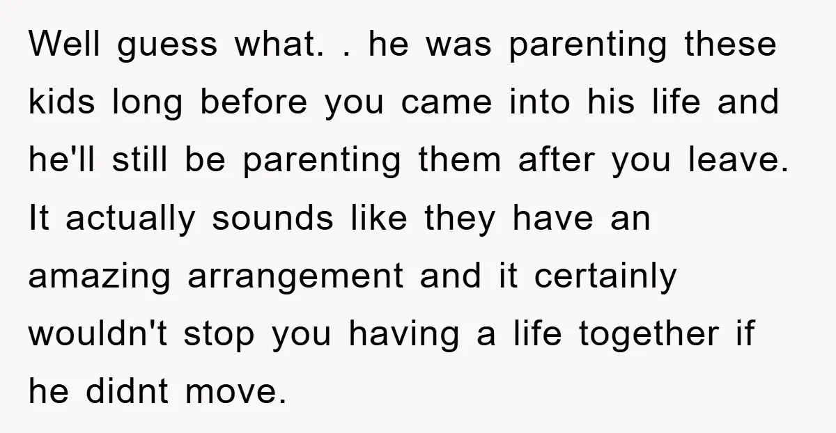 Well guess what. . he was parenting these kids long before you came into his life and he'll still be parenting them after you leave. It actually sounds like they...