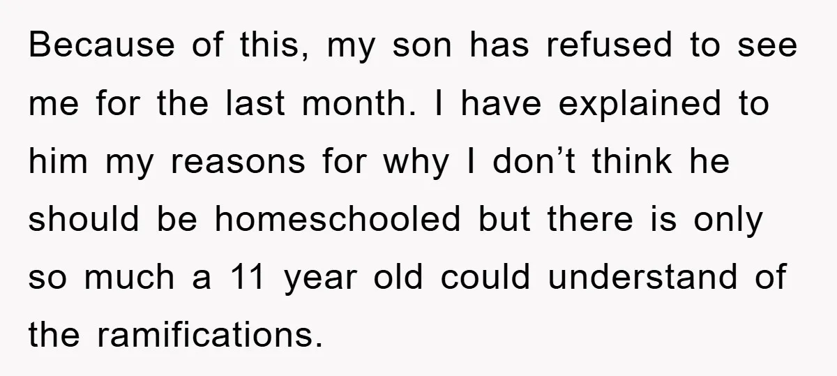 Because of this, my son has refused to see me for the last month. I have explained to him my reasons for why I don’t think he should be homeschooled...