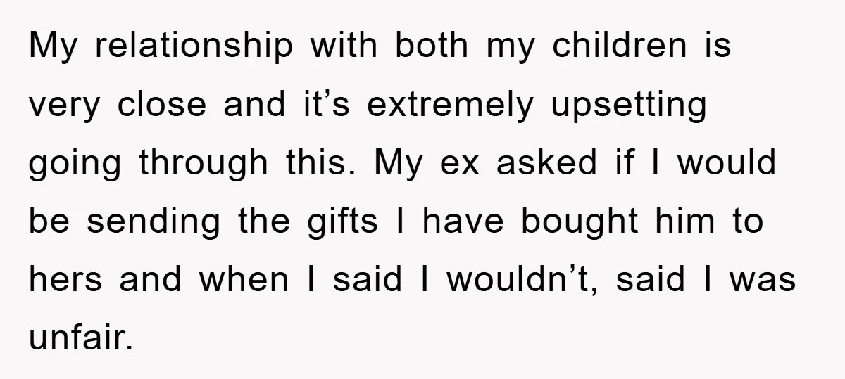 My relationship with both my children is very close and it’s extremely upsetting going through this. My ex asked if I would be sending the gifts I have bought him...