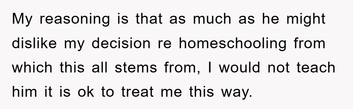 My reasoning is that as much as he might dislike my decision re homeschooling from which this all stems from, I would not teach him it is ok to treat...
