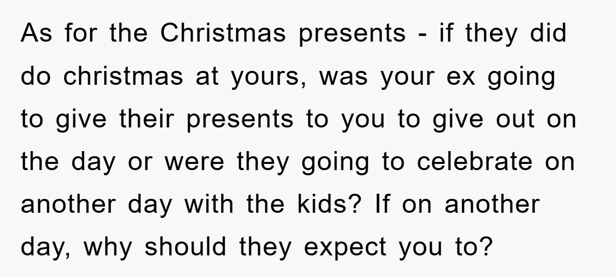 As for the Christmas presents - if they did do christmas at yours, was your ex going to give their presents to you to give out on the day or...