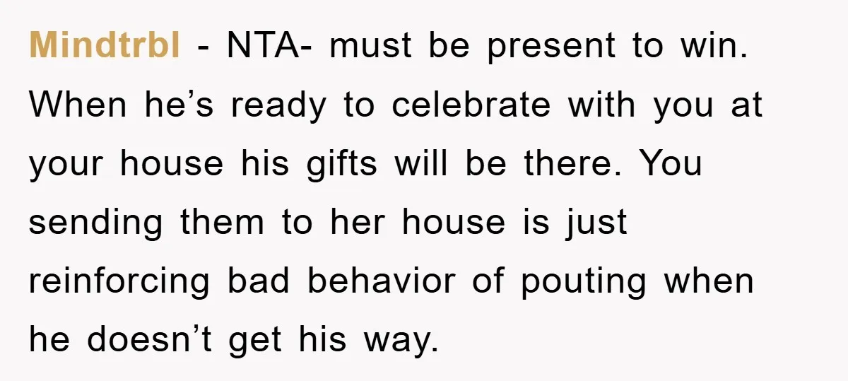 Mindtrbl − NTA- must be present to win. When he’s ready to celebrate with you at your house his gifts will be there. You sending them to her house is...