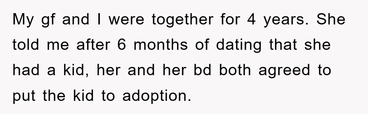My gf and I were together for 4 years. She told me after 6 months of dating that she had a kid, her and her bd both agreed to put...