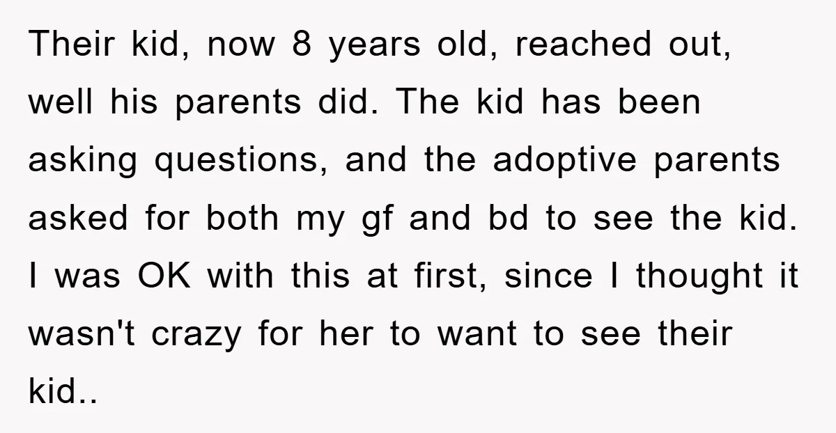 Their kid, now 8 years old, reached out, well his parents did. The kid has been asking questions, and the adoptive parents asked for both my gf and bd to...