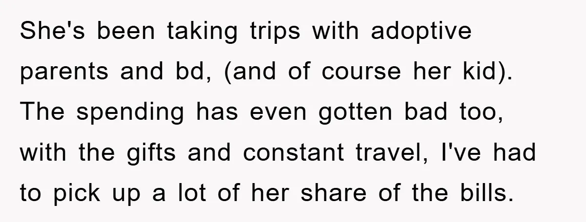 She's been taking trips with adoptive parents and bd, (and of course her kid). The spending has even gotten bad too, with the gifts and constant travel, I've had to...