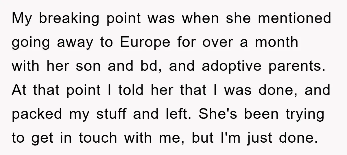 My breaking point was when she mentioned going away to Europe for over a month with her son and bd, and adoptive parents. At that point I told her that...