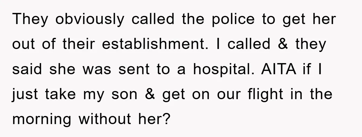 They obviously called the police to get her out of their establishment. I called & they said she was sent to a hospital. AITA if I just take my son...