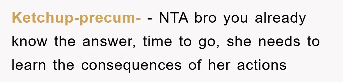 Ketchup-precum- − NTA bro you already know the answer, time to go, she needs to learn the consequences of her actions