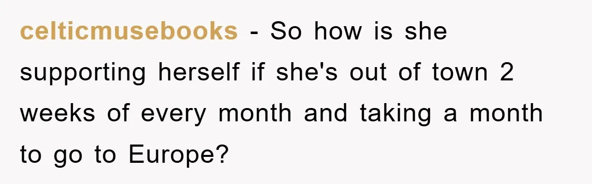 celticmusebooks − So how is she supporting herself if she's out of town 2 weeks of every month and taking a month to go to Europe?