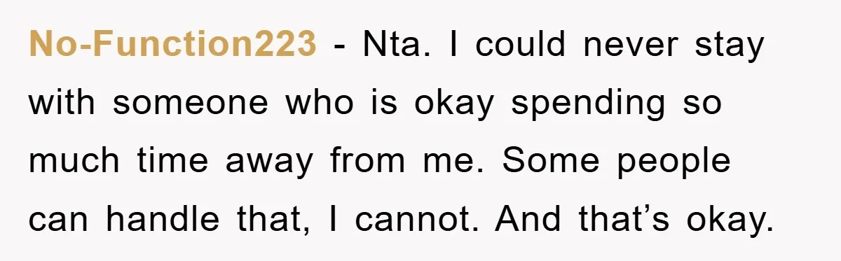 No-Function223 − Nta. I could never stay with someone who is okay spending so much time away from me. Some people can handle that, I cannot. And that’s okay.