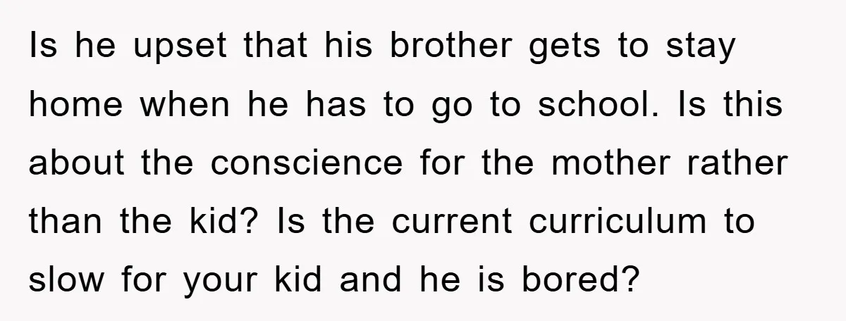 Is he upset that his brother gets to stay home when he has to go to school. Is this about the conscience for the mother rather than the kid? Is...