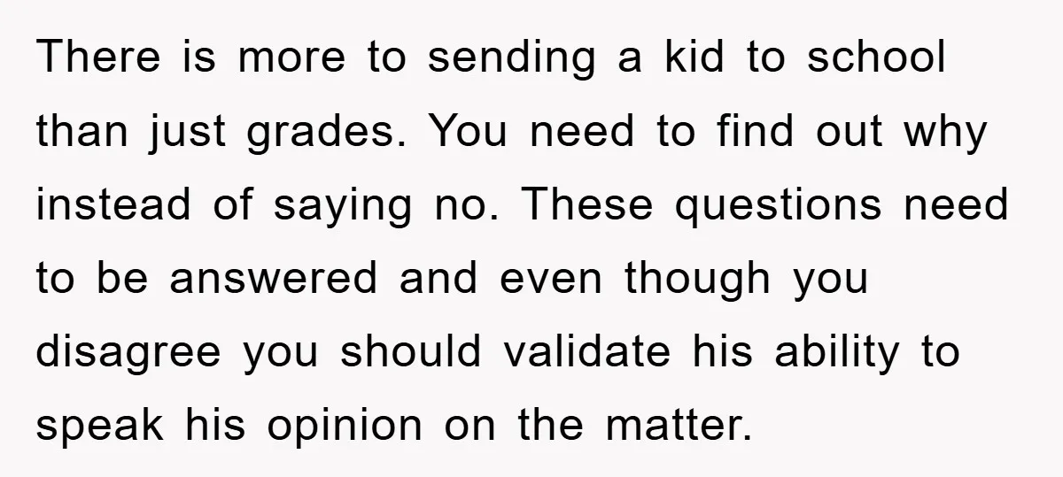 There is more to sending a kid to school than just grades. You need to find out why instead of saying no. These questions need to be answered and even...