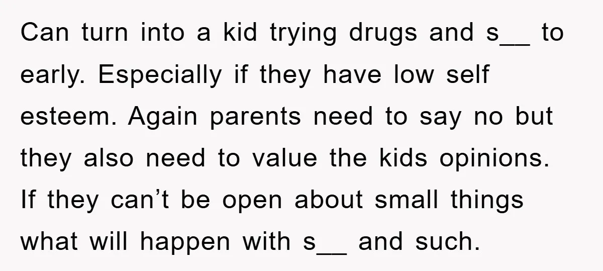 Can turn into a kid trying drugs and s__ to early. Especially if they have low self esteem. Again parents need to say no but they also need to value...