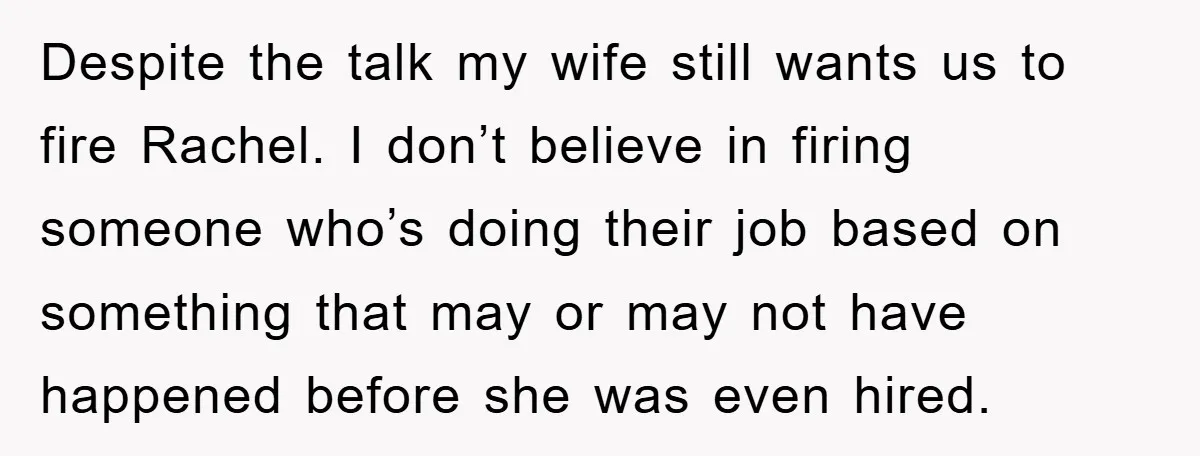 Despite the talk my wife still wants us to fire Rachel. I don’t believe in firing someone who’s doing their job based on something that may or may not have...