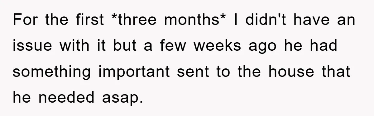 For the first *three months* I didn't have an issue with it but a few weeks ago he had something important sent to the house that he needed asap.