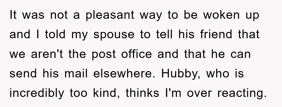 It was not a pleasant way to be woken up and I told my spouse to tell his friend that we aren't the post office and that he can send...