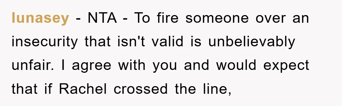 lunasey − NTA - To fire someone over an insecurity that isn't valid is unbelievably unfair. I agree with you and would expect that if Rachel crossed the line,