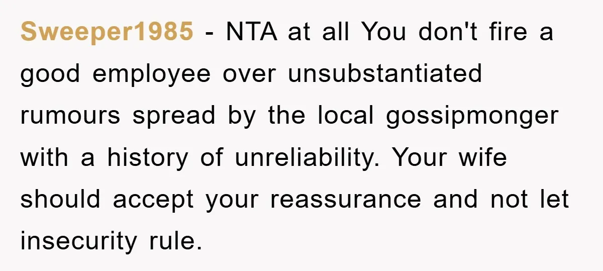 Sweeper1985 − NTA at all You don't fire a good employee over unsubstantiated rumours spread by the local gossipmonger with a history of unreliability. Your wife should accept your reassurance...