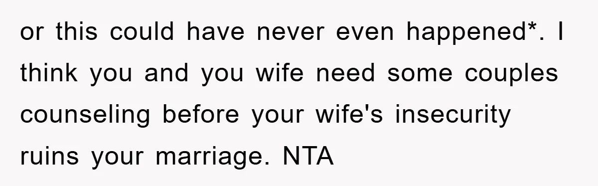 or this could have never even happened*. I think you and you wife need some couples counseling before your wife's insecurity ruins your marriage. NTA