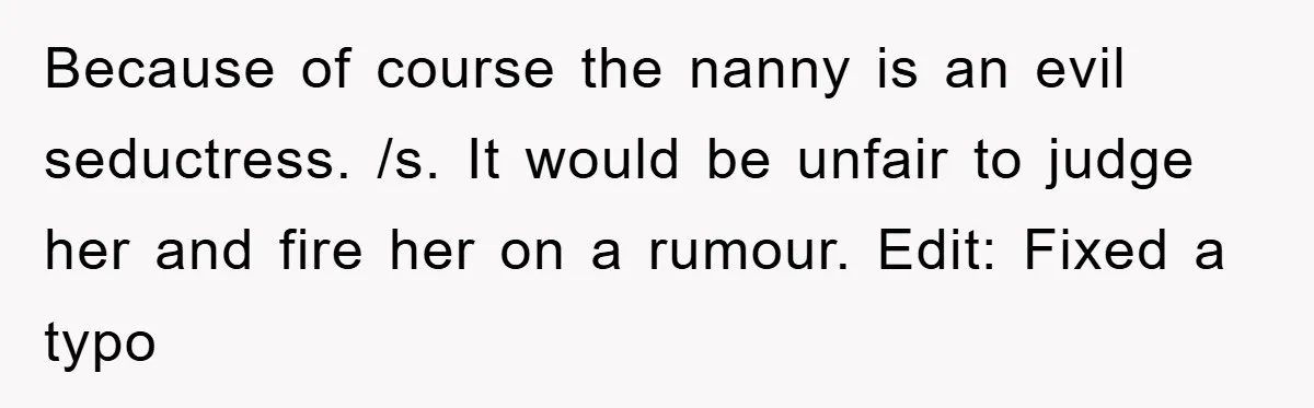 Because of course the nanny is an evil seductress. /s. It would be unfair to judge her and fire her on a rumour. Edit: Fixed a typo