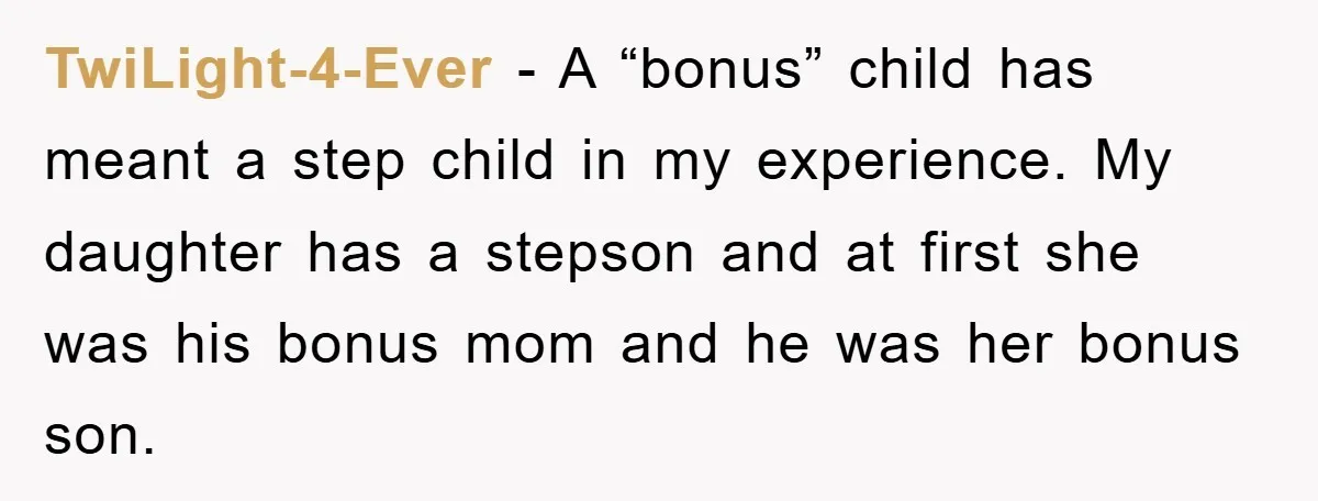 TwiLight-4-Ever − A “bonus” child has meant a step child in my experience. My daughter has a stepson and at first she was his bonus mom and he was her...