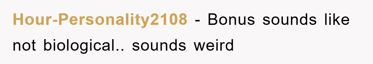 Hour-Personality2108 − Bonus sounds like not biological.. sounds weird