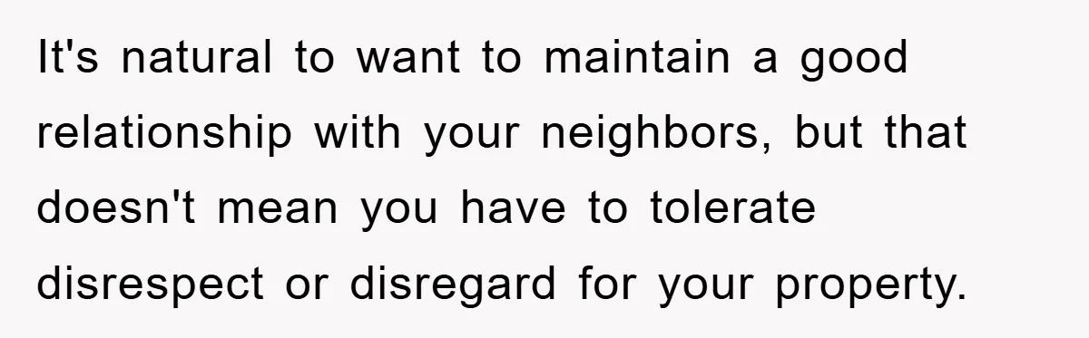It's natural to want to maintain a good relationship with your neighbors, but that doesn't mean you have to tolerate disrespect or disregard for your property.