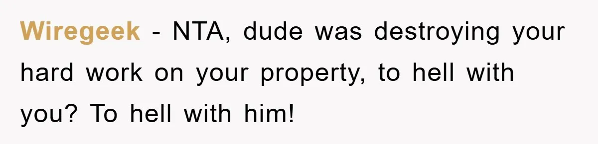 Wiregeek − NTA, dude was destroying your hard work on your property, to hell with you? To hell with him!