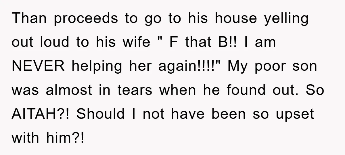 Than proceeds to go to his house yelling out loud to his wife " F that B!! I am NEVER helping her again!!!!" My poor son was almost in tears...