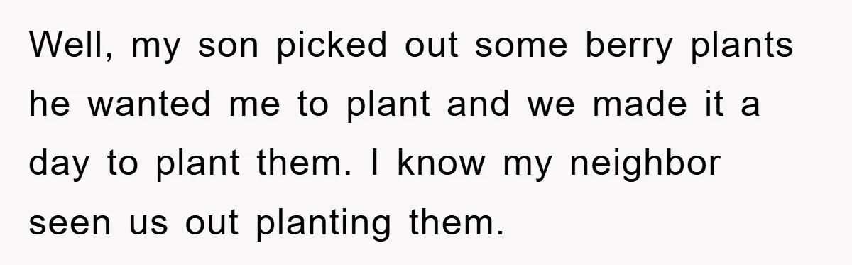 Well, my son picked out some berry plants he wanted me to plant and we made it a day to plant them. I know my neighbor seen us out planting...
