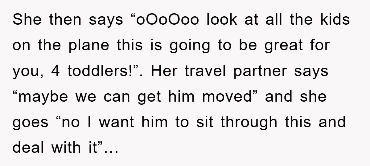 She then says “oOoOoo look at all the kids on the plane this is going to be great for you, 4 toddlers!”. Her travel partner says “maybe we can get...